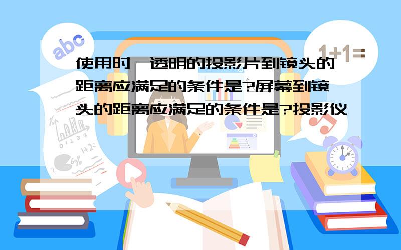 使用时,透明的投影片到镜头的距离应满足的条件是?屏幕到镜头的距离应满足的条件是?投影仪