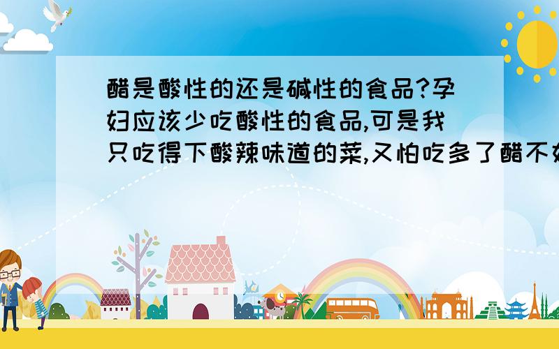 醋是酸性的还是碱性的食品?孕妇应该少吃酸性的食品,可是我只吃得下酸辣味道的菜,又怕吃多了醋不好