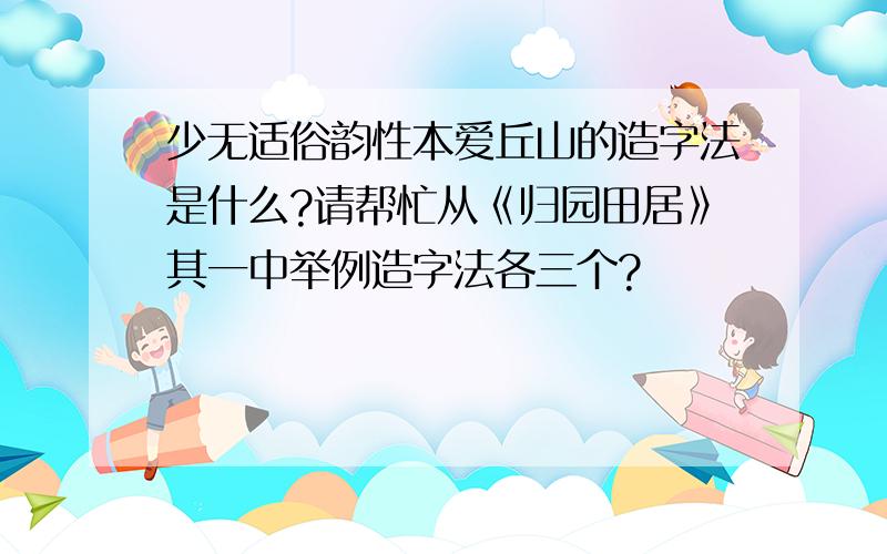 少无适俗韵性本爱丘山的造字法是什么?请帮忙从《归园田居》其一中举例造字法各三个?