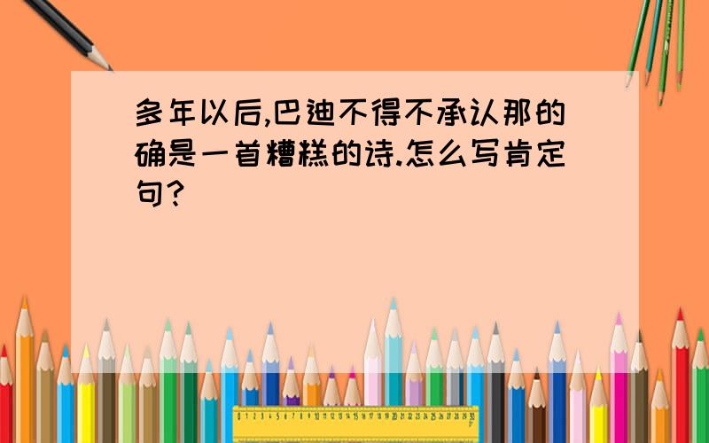 多年以后,巴迪不得不承认那的确是一首糟糕的诗.怎么写肯定句?