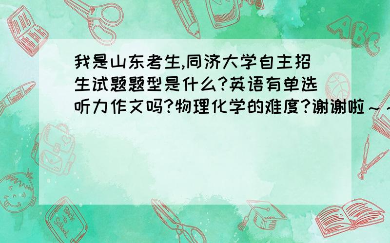 我是山东考生,同济大学自主招生试题题型是什么?英语有单选听力作文吗?物理化学的难度?谢谢啦～～急要啊。。考过的朋友帮帮吗吧。。。有的说有英语有作文有的说没有，怎么回事啊？