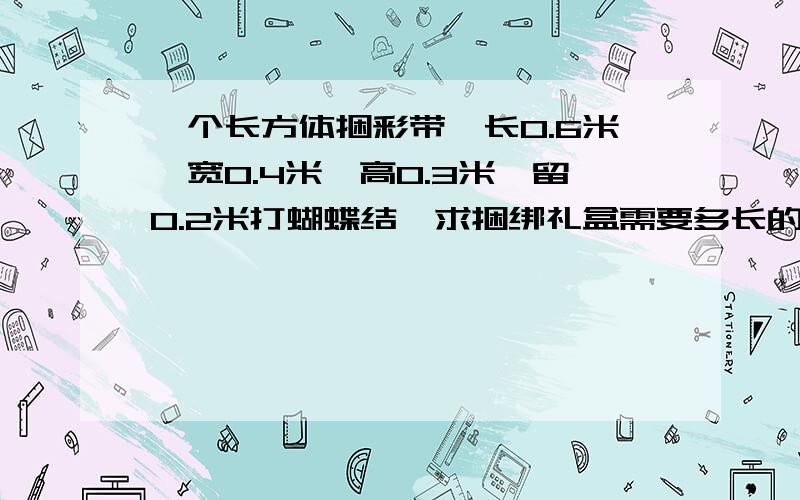 一个长方体捆彩带,长0.6米,宽0.4米,高0.3米,留0.2米打蝴蝶结,求捆绑礼盒需要多长的彩带