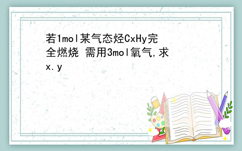 若1mol某气态烃CxHy完全燃烧 需用3mol氧气,求x.y