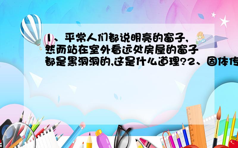 1、平常人们都说明亮的窗子,然而站在室外看远处房屋的窗子都是黑洞洞的,这是什么道理?2、固体传声效果好,但为什么房屋装上了窗户反而减弱了声音?