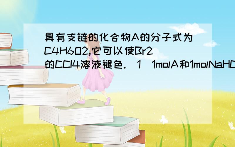 具有支链的化合物A的分子式为C4H6O2,它可以使Br2的CCI4溶液褪色.（1）1molA和1molNaHCO3能完全反应,则A的结构简式是          .写出与A具有相同官能团的A的所有同分异构体的结构简式是                .