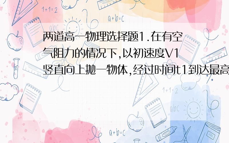 两道高一物理选择题1.在有空气阻力的情况下,以初速度V1竖直向上抛一物体,经过时间t1到达最高点,又经过时间t2,物体由最高点落回到抛出点,这时物体速度为V2,则 A.V2>V1 t2>t1   B.V2