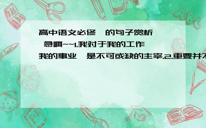 高中语文必修一的句子赏析 , 急啊~~1.我对于我的工作我的事业,是不可或缺的主宰.2.重要并不是伟大的同义词,它是心灵对生命的允诺.