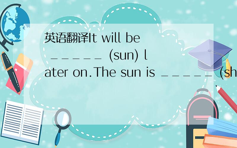 英语翻译It will be _____ (sun) later on.The sun is _____ (shine) brightly at the momengtMy father made me ____(cook) today翻译 如果你不快点,你会迟到的She needs a No.302 bus.(对 a No.302提问） It was cloudy yesterday.（对cloudy