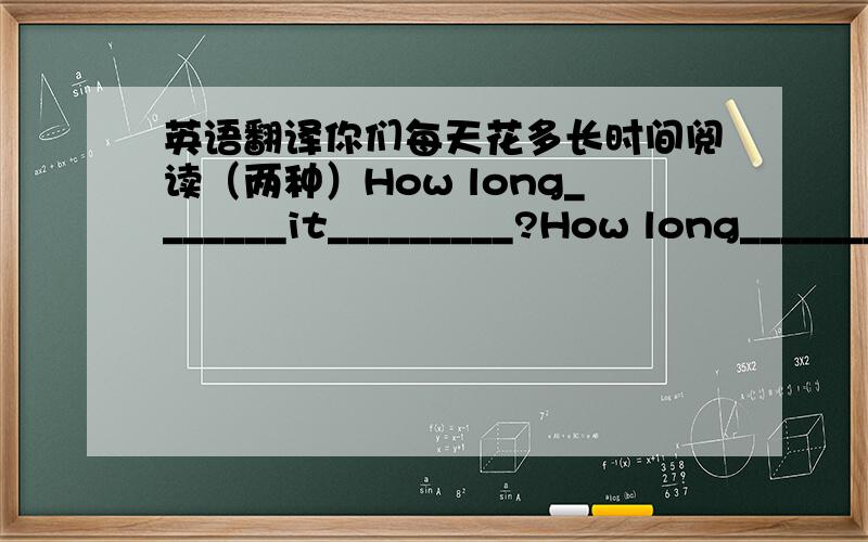 英语翻译你们每天花多长时间阅读（两种）How long_______it_________?How long_______you___________?