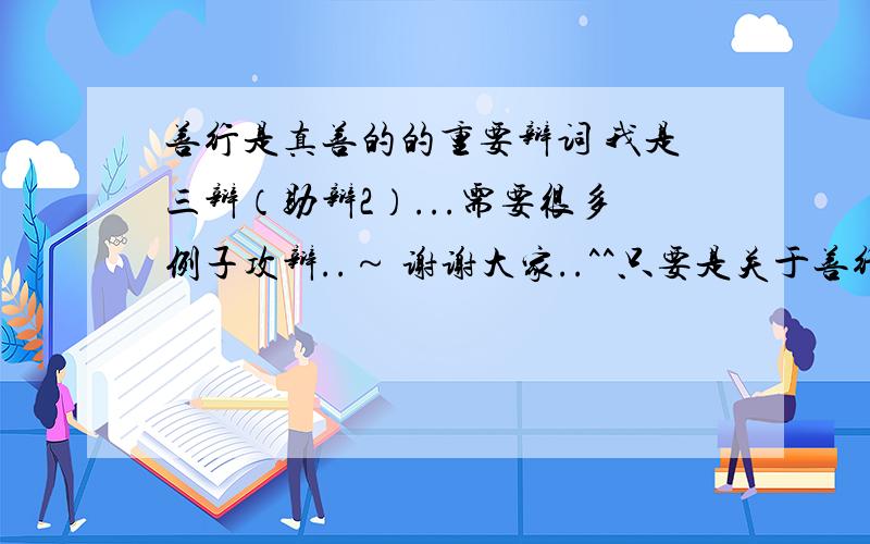 善行是真善的的重要辩词 我是三辩（助辩2）...需要很多例子攻辩..～ 谢谢大家..^^只要是关于善行是真善的资料都可以呀..谢谢蛤~~