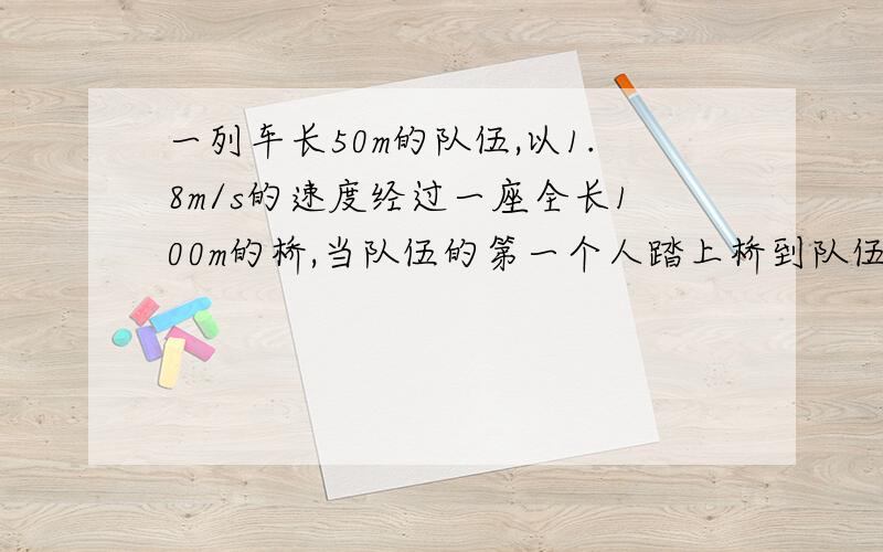 一列车长50m的队伍,以1.8m/s的速度经过一座全长100m的桥,当队伍的第一个人踏上桥到队伍最后一个人离开桥各位大哥大姐们 下午就要去学校了 救命阿 .