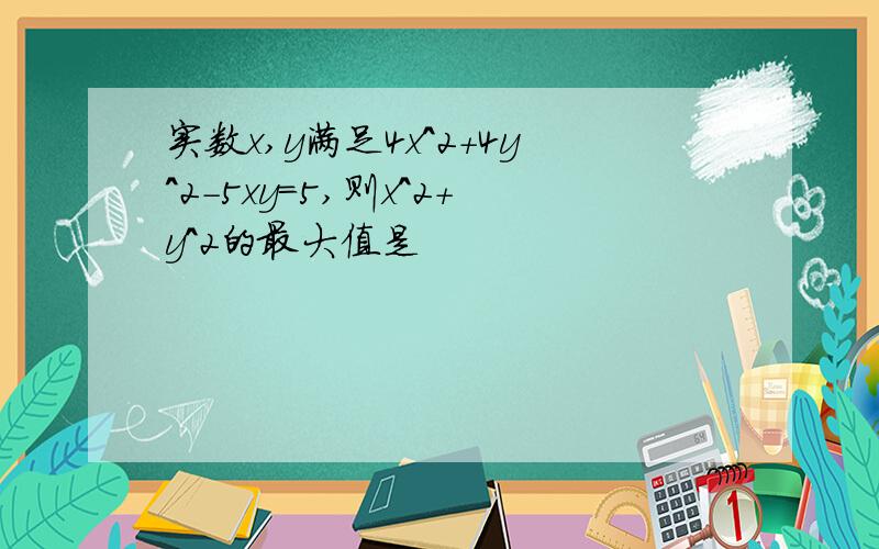 实数x,y满足4x^2+4y^2-5xy=5,则x^2+y^2的最大值是