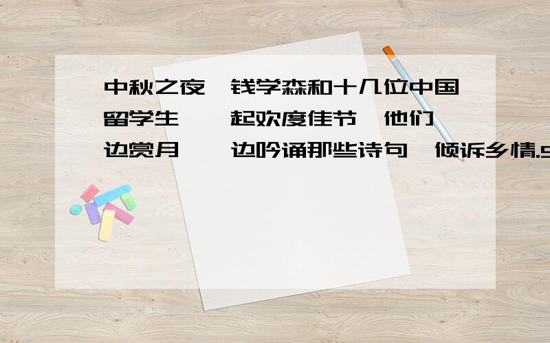 中秋之夜,钱学森和十几位中国留学生,一起欢度佳节,他们一边赏月,一边吟诵那些诗句,倾诉乡情.5句