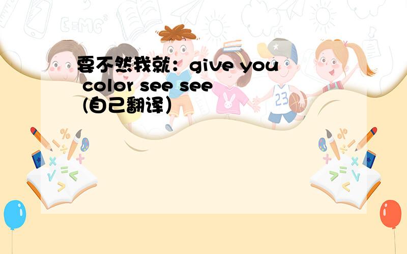 要不然我就：give you color see see (自己翻译）