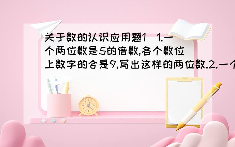 关于数的认识应用题1)1.一个两位数是5的倍数,各个数位上数字的合是9,写出这样的两位数.2.一个两位数是质数,个位数字与十位数字的和是11.写出这样的两位数 (2)1.收割一块地的小麦,A收割机6