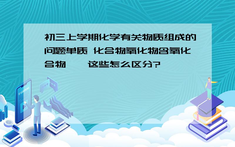 初三上学期化学有关物质组成的问题单质 化合物氧化物含氧化合物……这些怎么区分?