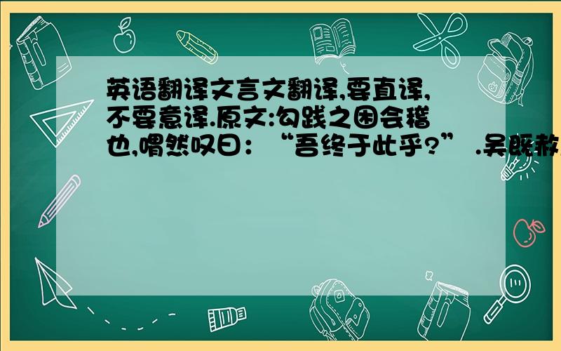 英语翻译文言文翻译,要直译,不要意译.原文:勾践之困会稽也,喟然叹曰：“吾终于此乎?” .吴既赦越,越王勾践反国,乃苦身焦思,置胆于坐,坐卧即仰胆,饮食亦尝胆也.曰：“女忘会稽之耻邪?”