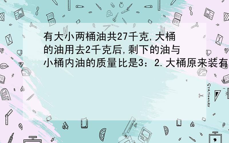 有大小两桶油共27千克,大桶的油用去2千克后,剩下的油与小桶内油的质量比是3：2.大桶原来装有多少千克油公园里栽了一批柳树,发现没活的是成活棵数的九分之一,后来又死了6棵,这时得成活