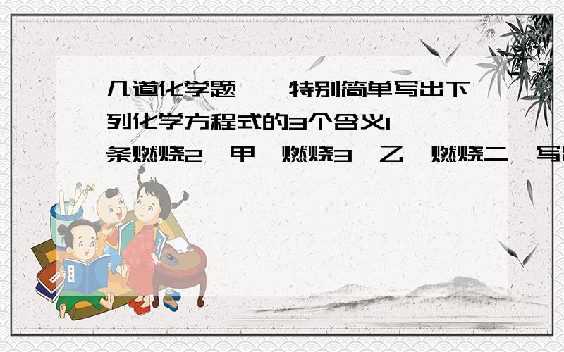 几道化学题、、特别简单写出下列化学方程式的3个含义1、镁条燃烧2、甲烷燃烧3、乙炔燃烧二、写出上述3个反应的共同点3条写出下列的化学符号1、2个氢分子 3个氦分子 4个镁离子  二氧化