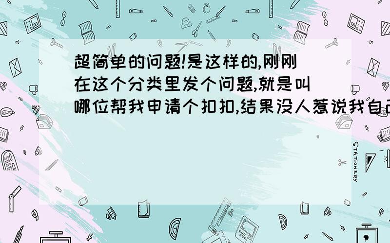 超简单的问题!是这样的,刚刚在这个分类里发个问题,就是叫哪位帮我申请个扣扣,结果没人惹说我自己申就是这样多此一举,我设了二十分,确实要暂时用哈新扣扣,手机申请麻烦,有人回答了还