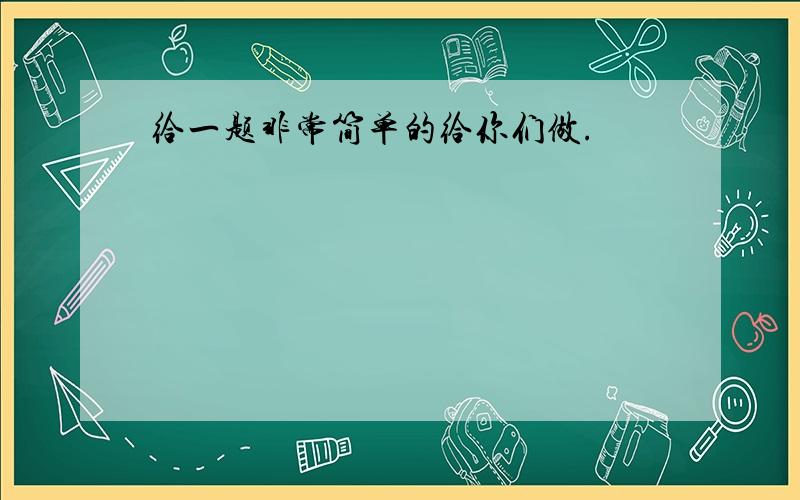 给一题非常简单的给你们做.