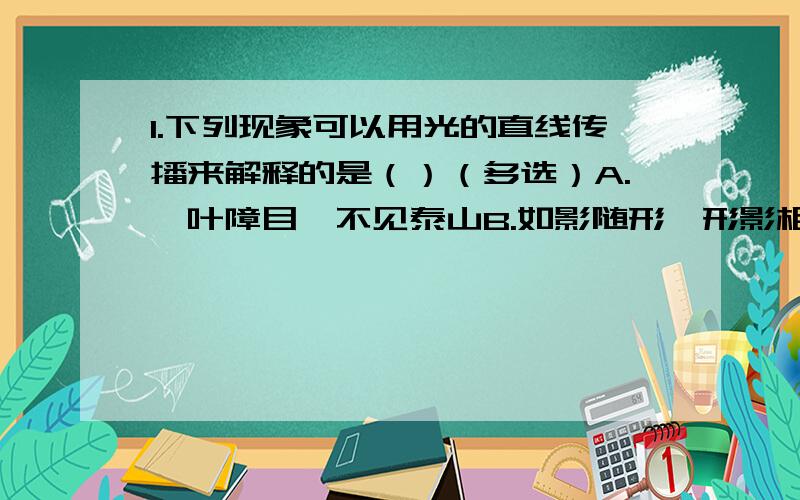 1.下列现象可以用光的直线传播来解释的是（）（多选）A.一叶障目、不见泰山B.如影随形、形影相伴C.管中窥豹、可见一斑D.井底之蛙所见甚小2.小孔成像对小孔的的要求是_________________3.有一