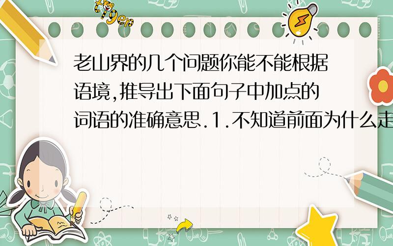 老山界的几个问题你能不能根据语境,推导出下面句子中加点的词语的准确意思.1.不知道前面为什么走不动.等了好久才走了几步.这一句中的 走不动是加点词语括号里的词语都是用来修饰或限