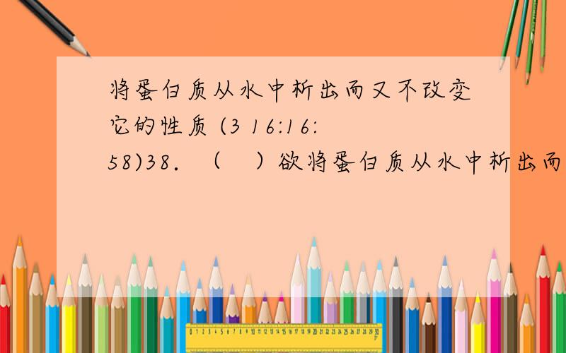 将蛋白质从水中析出而又不改变它的性质 (3 16:16:58)38．（   ）欲将蛋白质从水中析出而又不改变它的性质,应加入?    （    ）A．甲醛溶液    B．饱和Na