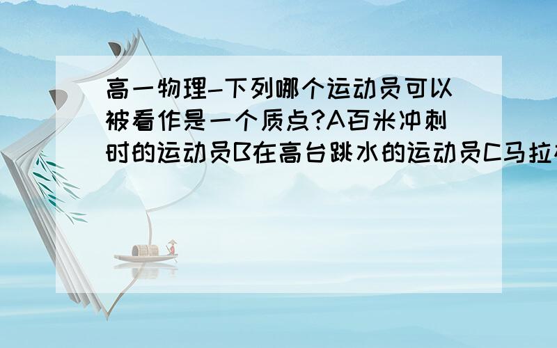 高一物理-下列哪个运动员可以被看作是一个质点?A百米冲刺时的运动员B在高台跳水的运动员C马拉松长跑的运动员D表演艺术体操的运动员我看了答案,正确答案是C 可是我不明白既然C可以,A为