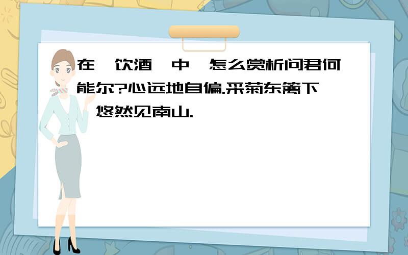 在【饮酒】中,怎么赏析问君何能尔?心远地自偏.采菊东篱下,悠然见南山.