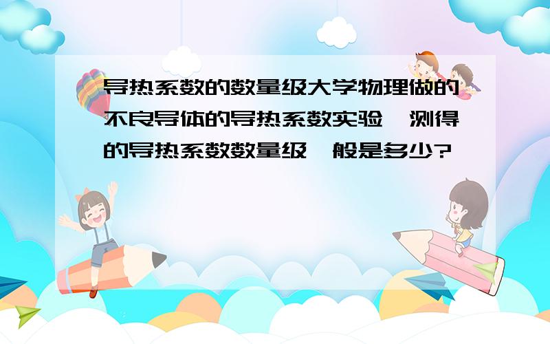 导热系数的数量级大学物理做的不良导体的导热系数实验,测得的导热系数数量级一般是多少?