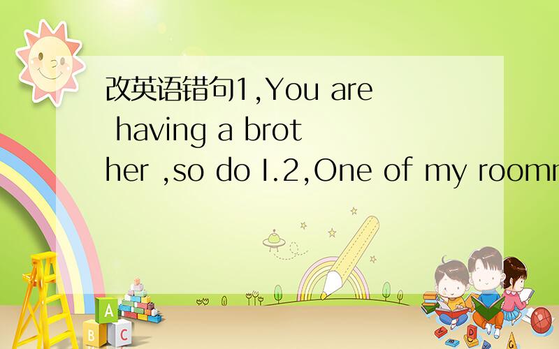 改英语错句1,You are having a brother ,so do I.2,One of my roommates is always left things about3,I am playing ping-pong quite well ,but i haven't had time to play since last year .4.The changjiang River is being one of the longest rivers in the