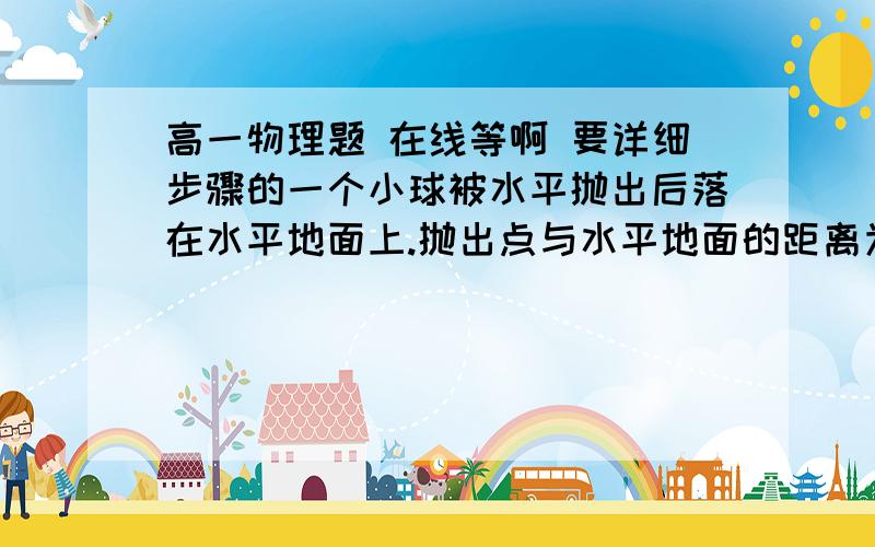 高一物理题 在线等啊 要详细步骤的一个小球被水平抛出后落在水平地面上.抛出点与水平地面的距离为1.8m,小球落地点与抛出点的水平距离为4.8m.不计空气阻力.小球从抛出到落地的过程经历