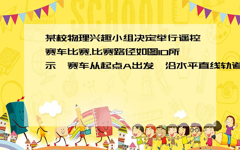 某校物理兴趣小组决定举行遥控赛车比赛.比赛路径如图10所示,赛车从起点A出发,沿水平直线轨道运动L后,由B点进入半径为R的光滑竖直圆轨道,离开竖直圆轨道后继续在平直轨道上运动到C点,并