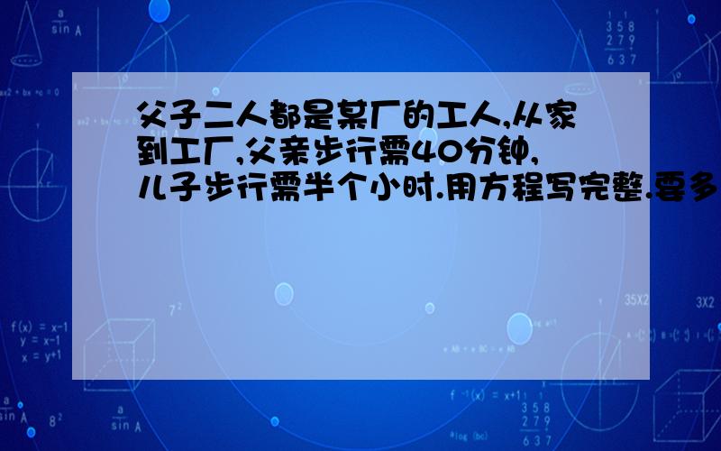 父子二人都是某厂的工人,从家到工厂,父亲步行需40分钟,儿子步行需半个小时.用方程写完整.要多久赶上父父子二人都是某厂的工人,从家到工厂,父亲步行需40分钟,儿子步行需半个小时.若父亲