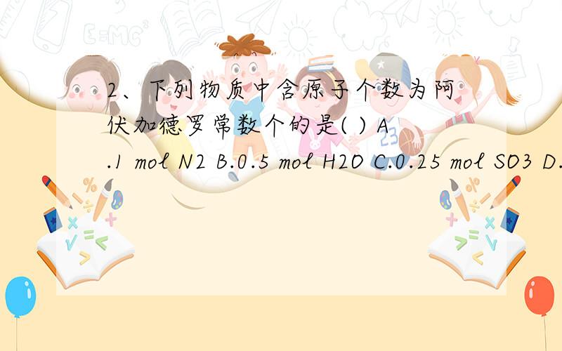 2、下列物质中含原子个数为阿伏加德罗常数个的是( ) A.1 mol N2 B.0.5 mol H2O C.0.25 mol SO3 D.0.5 mol Ne请写出具体的计算过程,要具体的.