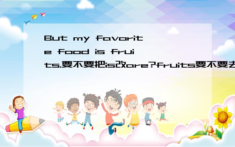 But my favorite food is fruits.要不要把is改are?fruits要不要去掉s?