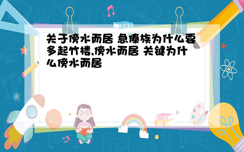 关于傍水而居 急傣族为什么要多起竹楼,傍水而居 关键为什么傍水而居