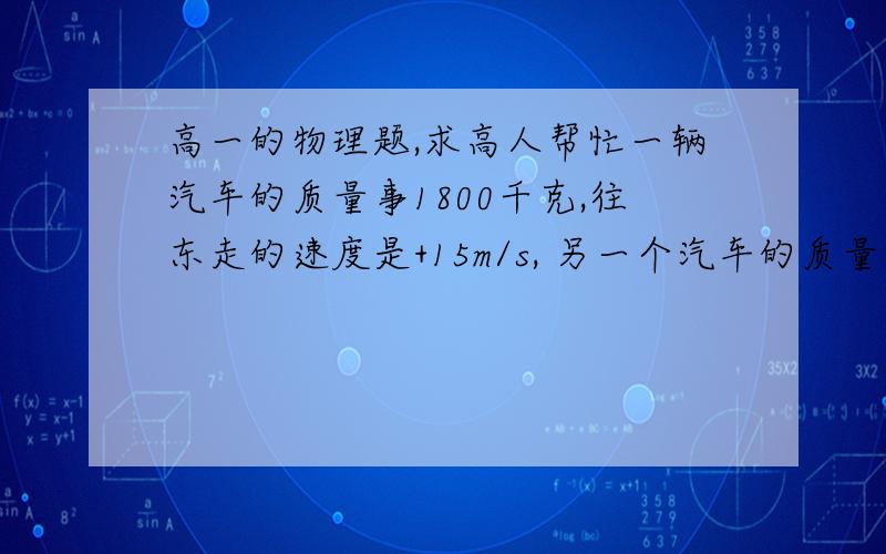 高一的物理题,求高人帮忙一辆汽车的质量事1800千克,往东走的速度是+15m/s, 另一个汽车的质量是900千克,往西走的速度是-15m/s,  两辆车相撞,求,1）相撞后两辆车的速度,2）求每辆车速度的变化