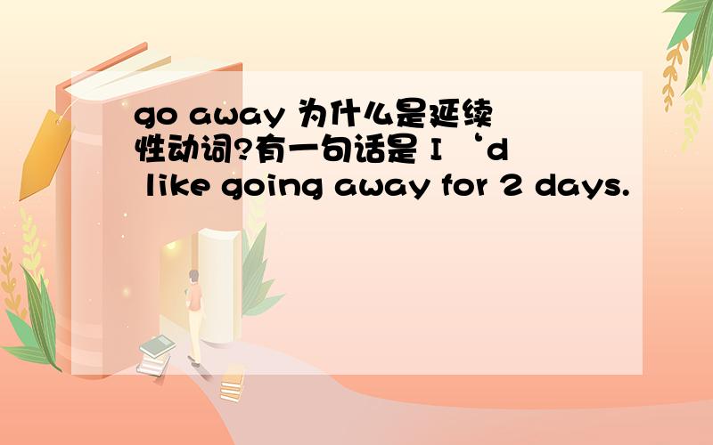 go away 为什么是延续性动词?有一句话是 I ‘d like going away for 2 days.