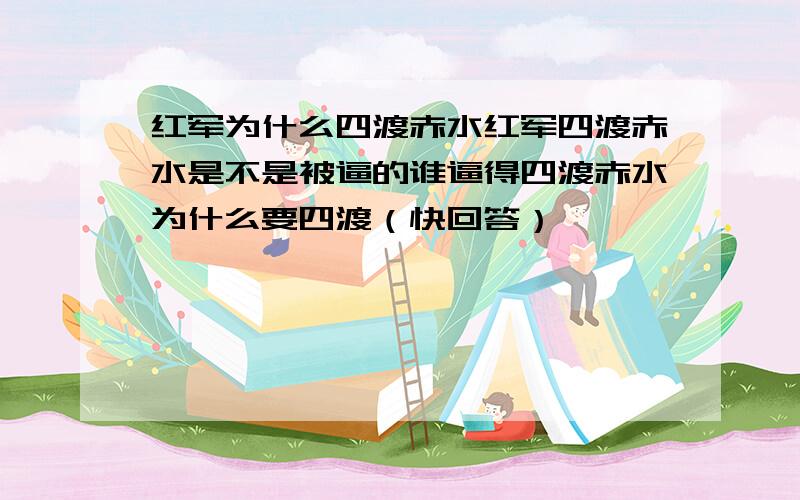 红军为什么四渡赤水红军四渡赤水是不是被逼的谁逼得四渡赤水为什么要四渡（快回答）