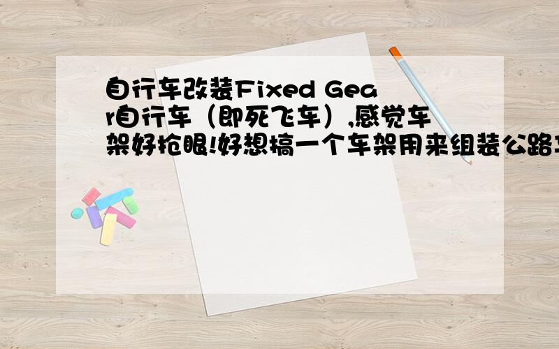 自行车改装Fixed Gear自行车（即死飞车）,感觉车架好抢眼!好想搞一个车架用来组装公路车!我知道用公路车改Fixed Gear自行车难度不大!但不知反过来用Fixed Gear自行车的车架来组装公路车不知道