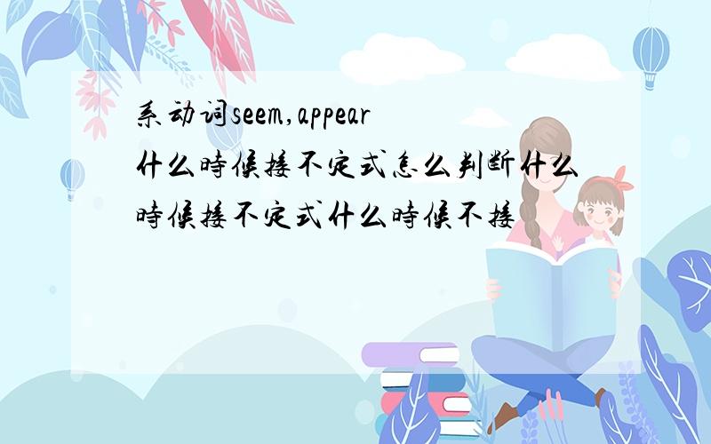 系动词seem,appear什么时候接不定式怎么判断什么时候接不定式什么时候不接