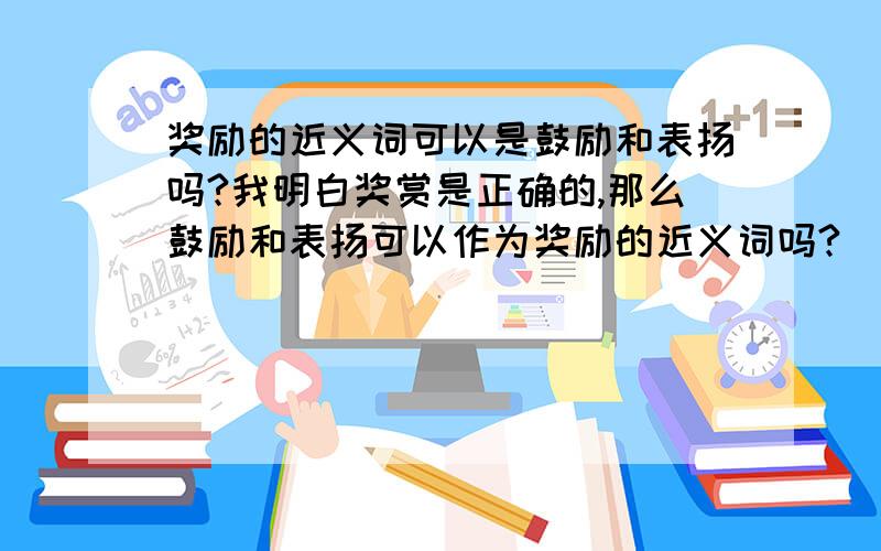 奖励的近义词可以是鼓励和表扬吗?我明白奖赏是正确的,那么鼓励和表扬可以作为奖励的近义词吗?