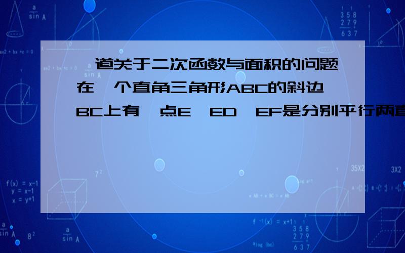 一道关于二次函数与面积的问题在一个直角三角形ABC的斜边BC上有一点E,ED,EF是分别平行两直角边的线段,交两直角边于D,F,问点E在斜边BC上的什么位置时,四边形EDCF的面积最大?帮忙说说解此题