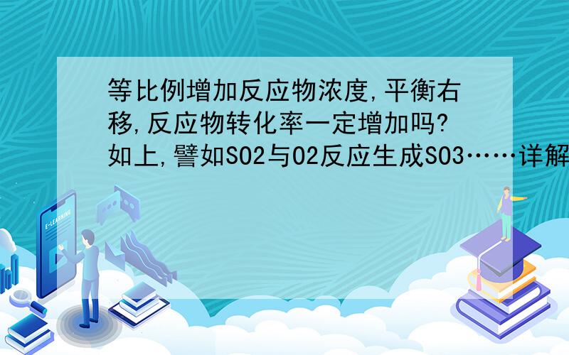 等比例增加反应物浓度,平衡右移,反应物转化率一定增加吗?如上,譬如SO2与O2反应生成SO3……详解好吗?