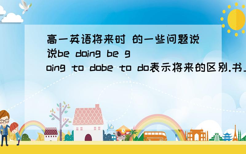 高一英语将来时 的一些问题说说be doing be going to dobe to do表示将来的区别.书上说的很模糊.而且搞不清楚.