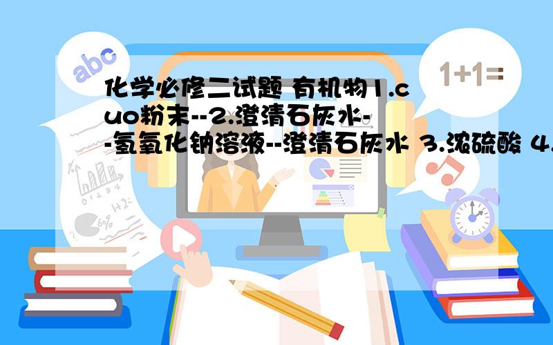 化学必修二试题 有机物1.cuo粉末--2.澄清石灰水--氢氧化钠溶液--澄清石灰水 3.浓硫酸 4.硫酸铜封魔