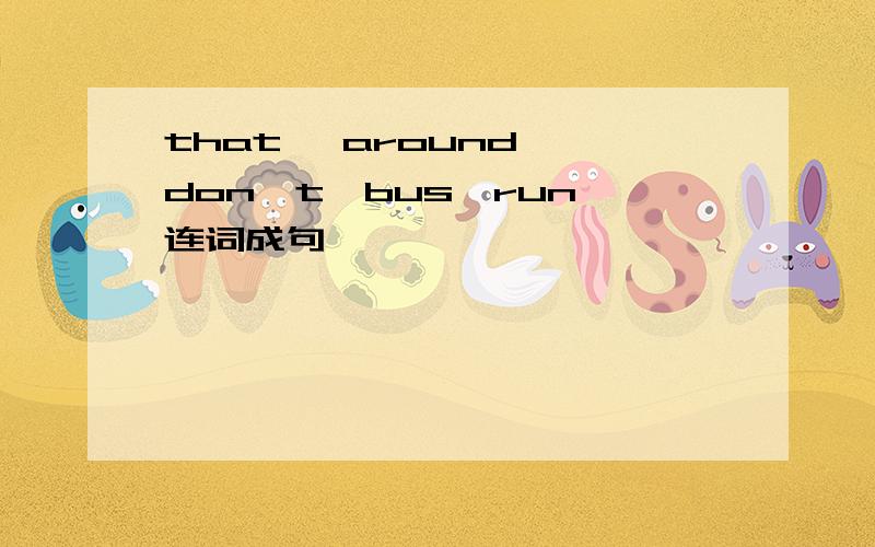 that ,around ,don't,bus,run 连词成句