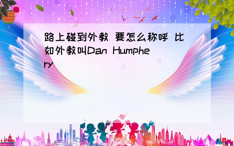 路上碰到外教 要怎么称呼 比如外教叫Dan Humphery